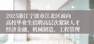 2025浙江宁波市江北区面向高校毕业生招聘高层次紧缺人才经济金融、机械制造、工程管理、生态农业、知识产权、财务管理岗位第一轮面试成绩及后续考试有关事项通知