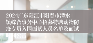 2024广东阳江市阳春市潭水镇综合事务中心招募特聘动物防疫专员入围面试人员名单及面试时间公告