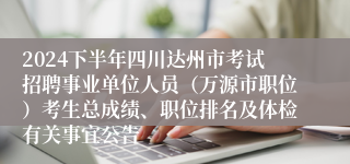 2024下半年四川达州市考试招聘事业单位人员（万源市职位）考生总成绩、职位排名及体检有关事宜公告