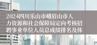 2024四川乐山市峨眉山市人力资源和社会保障局定向考核招聘事业单位人员总成绩排名及体检有关事项公告