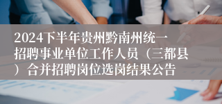 2024下半年贵州黔南州统一招聘事业单位工作人员（三都县）合并招聘岗位选岗结果公告