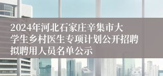 2024年河北石家庄辛集市大学生乡村医生专项计划公开招聘拟聘用人员名单公示