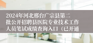 2024年河北邢台广宗县第二批公开招聘县医院专业技术工作人员笔试成绩查询入口（已开通）