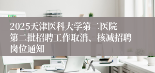 2025天津医科大学第二医院第二批招聘工作取消、核减招聘岗位通知