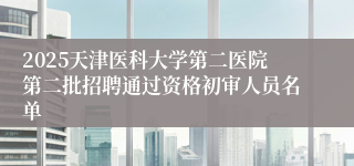 2025天津医科大学第二医院第二批招聘通过资格初审人员名单