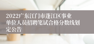 2022广东江门市蓬江区事业单位人员招聘笔试合格分数线划定公告