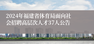 2024年福建省体育局面向社会招聘高层次人才37人公告