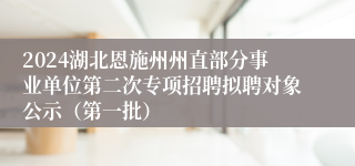 2024湖北恩施州州直部分事业单位第二次专项招聘拟聘对象公示（第一批）