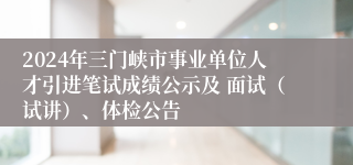 2024年三门峡市事业单位人才引进笔试成绩公示及 面试（试讲）、体检公告