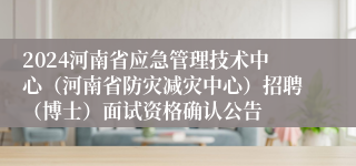 2024河南省应急管理技术中心（河南省防灾减灾中心）招聘（博士）面试资格确认公告
