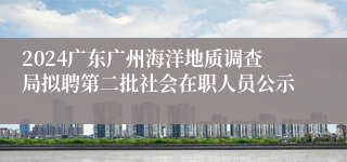 2024广东广州海洋地质调查局拟聘第二批社会在职人员公示