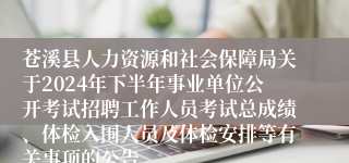 苍溪县人力资源和社会保障局关于2024年下半年事业单位公开考试招聘工作人员考试总成绩、体检入围人员及体检安排等有关事项的公告