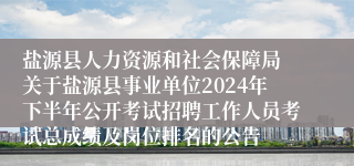 盐源县人力资源和社会保障局 关于盐源县事业单位2024年下半年公开考试招聘工作人员考试总成绩及岗位排名的公告