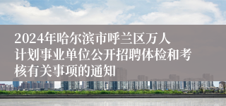 2024年哈尔滨市呼兰区万人计划事业单位公开招聘体检和考核有关事项的通知