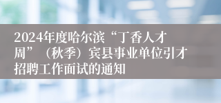 2024年度哈尔滨“丁香人才周”（秋季）宾县事业单位引才招聘工作面试的通知
