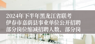 2024年下半年黑龙江省联考伊春市嘉荫县事业单位公开招聘部分岗位缩减招聘人数、部分岗位降低面试开考比例的公告及拟进入面试人员名单公示
