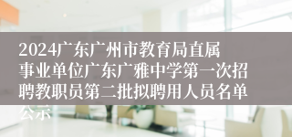 2024广东广州市教育局直属事业单位广东广雅中学第一次招聘教职员第二批拟聘用人员名单公示