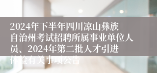 2024年下半年四川凉山彝族自治州考试招聘所属事业单位人员、2024年第二批人才引进体检有关事项公告