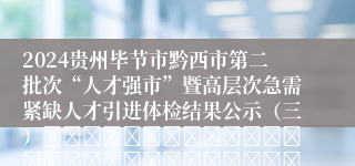 2024贵州毕节市黔西市第二批次“人才强市”暨高层次急需紧缺人才引进体检结果公示（三）																																											2024-12-30