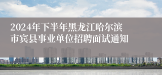 2024年下半年黑龙江哈尔滨市宾县事业单位招聘面试通知