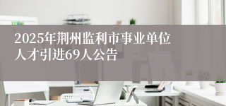 2025年荆州监利市事业单位人才引进69人公告