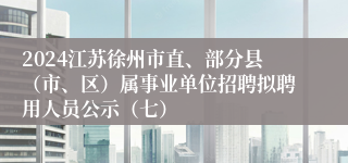 2024江苏徐州市直、部分县（市、区）属事业单位招聘拟聘用人员公示（七）