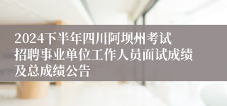 2024下半年四川阿坝州考试招聘事业单位工作人员面试成绩及总成绩公告