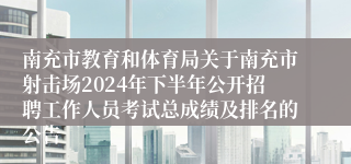 南充市教育和体育局关于南充市射击场2024年下半年公开招聘工作人员考试总成绩及排名的公告