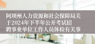 阿坝州人力资源和社会保障局关于2024年下半年公开考试招聘事业单位工作人员体检有关事项的公告