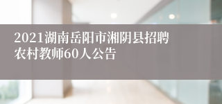 2021湖南岳阳市湘阴县招聘农村教师60人公告