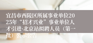 宜昌市西陵区所属事业单位2025年“招才兴业”事业单位人才引进·北京站拟聘人员（第一批）公示公告