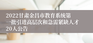 2022甘肃金昌市教育系统第一批引进高层次和急需紧缺人才20人公告