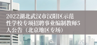 2022湖北武汉市汉阳区示范性学校专项招聘事业编制教师5人公告（北京地区专场）