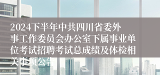 2024下半年中共四川省委外事工作委员会办公室下属事业单位考试招聘考试总成绩及体检相关事项公告