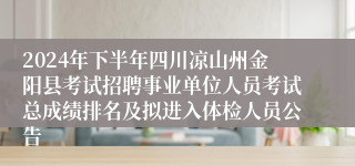 2024年下半年四川凉山州金阳县考试招聘事业单位人员考试总成绩排名及拟进入体检人员公告