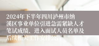 2024年下半年四川泸州市纳溪区事业单位引进急需紧缺人才笔试成绩、进入面试人员名单及后续相关工作安排公告