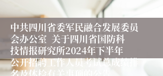 中共四川省委军民融合发展委员会办公室  关于四川省国防科技情报研究所2024年下半年公开招聘工作人员考试总成绩排名及体检有关事项的公告