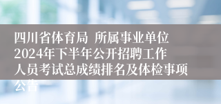 四川省体育局  所属事业单位2024年下半年公开招聘工作人员考试总成绩排名及体检事项公告