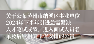 关于公布泸州市纳溪区事业单位2024年下半年引进急需紧缺人才笔试成绩、进入面试人员名单及后续相关工作安排的公告