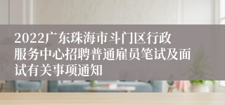 2022广东珠海市斗门区行政服务中心招聘普通雇员笔试及面试有关事项通知