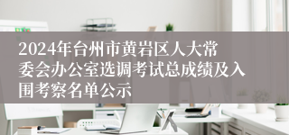 2024年台州市黄岩区人大常委会办公室选调考试总成绩及入围考察名单公示