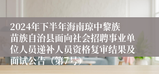 2024年下半年海南琼中黎族苗族自治县面向社会招聘事业单位人员递补人员资格复审结果及面试公告（第7号）