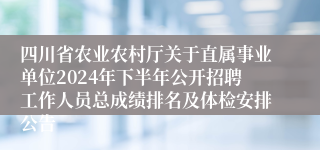 四川省农业农村厅关于直属事业单位2024年下半年公开招聘工作人员总成绩排名及体检安排公告