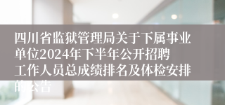 四川省监狱管理局关于下属事业单位2024年下半年公开招聘工作人员总成绩排名及体检安排的公告