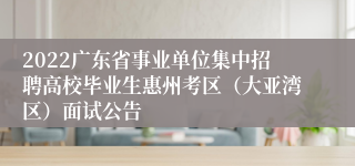 2022广东省事业单位集中招聘高校毕业生惠州考区（大亚湾区）面试公告