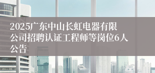 2025广东中山长虹电器有限公司招聘认证工程师等岗位6人公告