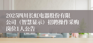 2025四川长虹电器股份有限公司（智慧显示）招聘操作采购岗位1人公告