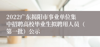 2022广东揭阳市事业单位集中招聘高校毕业生拟聘用人员（第一批）公示