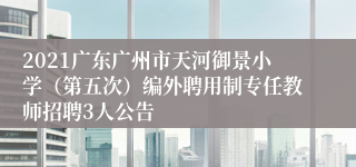 2021广东广州市天河御景小学（第五次）编外聘用制专任教师招聘3人公告