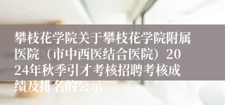 攀枝花学院关于攀枝花学院附属医院（市中西医结合医院）2024年秋季引才考核招聘考核成绩及排名的公示